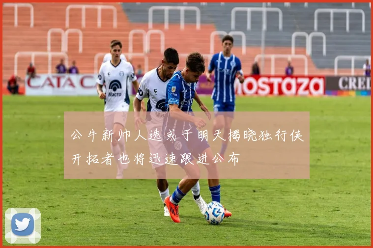 公牛新帅人选或于明天揭晓独行侠开拓者也将迅速跟进公布