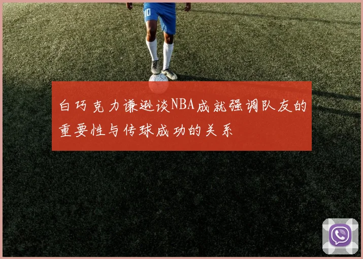 白巧克力谦逊谈NBA成就强调队友的重要性与传球成功的关系