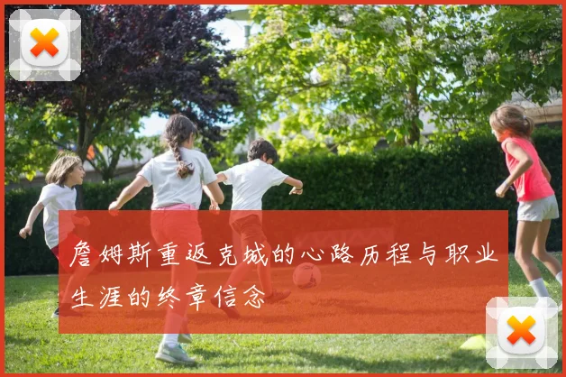 詹姆斯重返克城的心路历程与职业生涯的终章信念