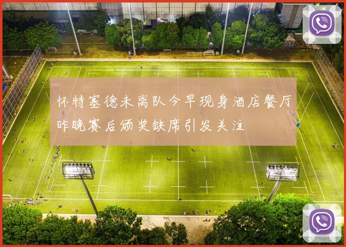 怀特塞德未离队今早现身酒店餐厅昨晚赛后颁奖缺席引发关注