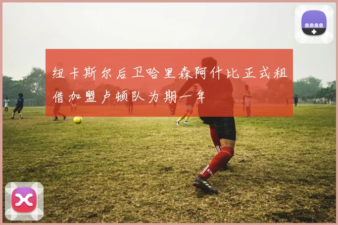 纽卡斯尔后卫哈里森阿什比正式租借加盟卢顿队为期一年