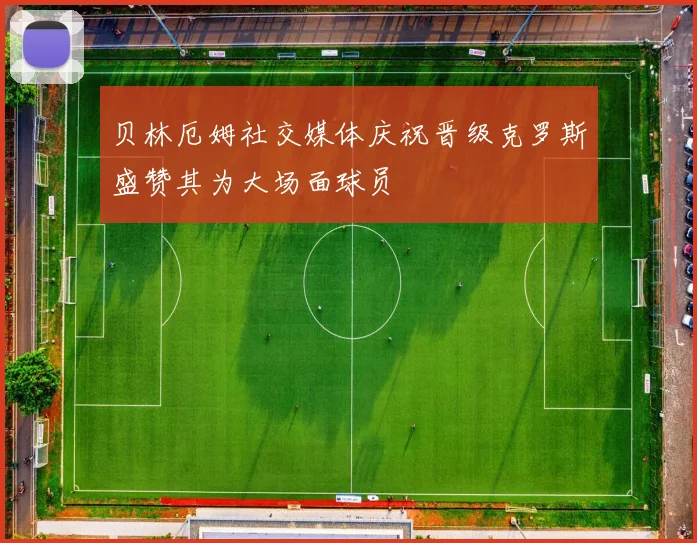 贝林厄姆社交媒体庆祝晋级克罗斯盛赞其为大场面球员