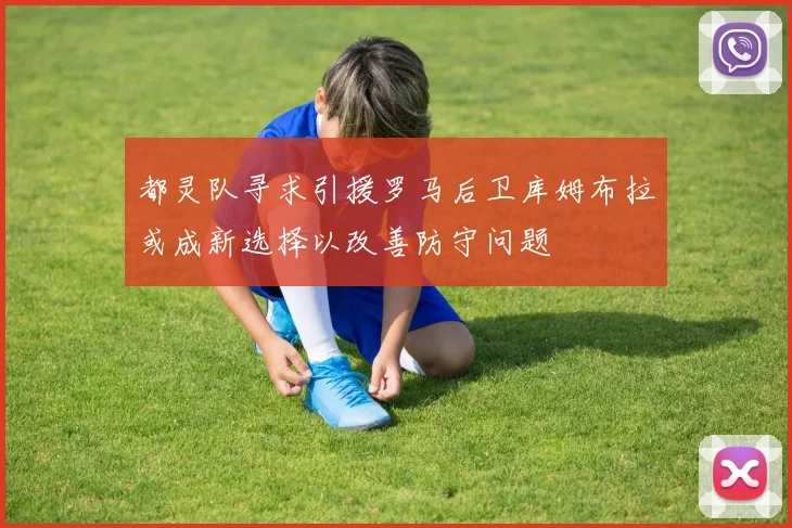 都灵队寻求引援罗马后卫库姆布拉或成新选择以改善防守问题