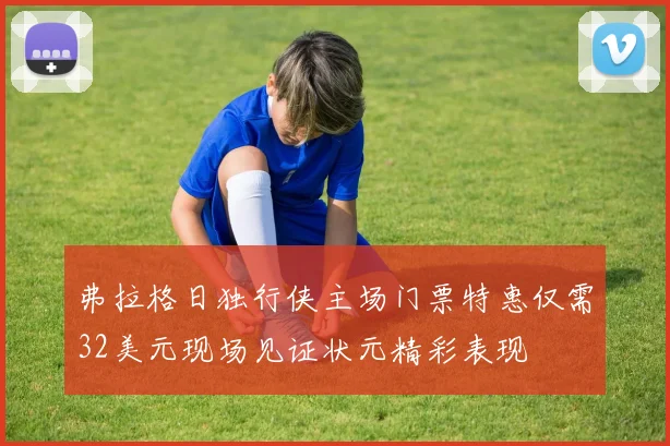 弗拉格日独行侠主场门票特惠仅需32美元现场见证状元精彩表现