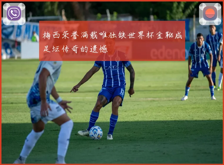 梅西荣誉满载唯独缺世界杯金靴成足坛传奇的遗憾