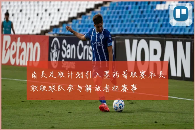 南美足联计划引入墨西哥联赛和美职联球队参与解放者杯赛事