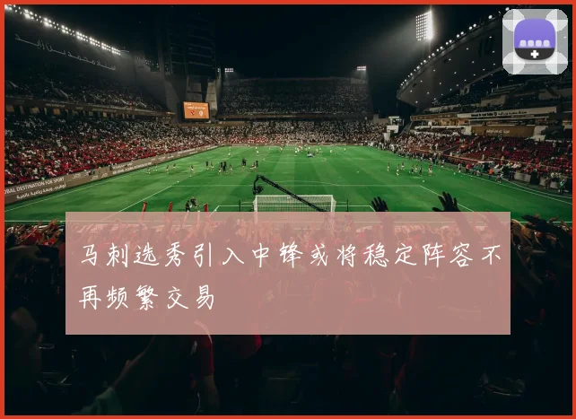 马刺选秀引入中锋或将稳定阵容不再频繁交易
