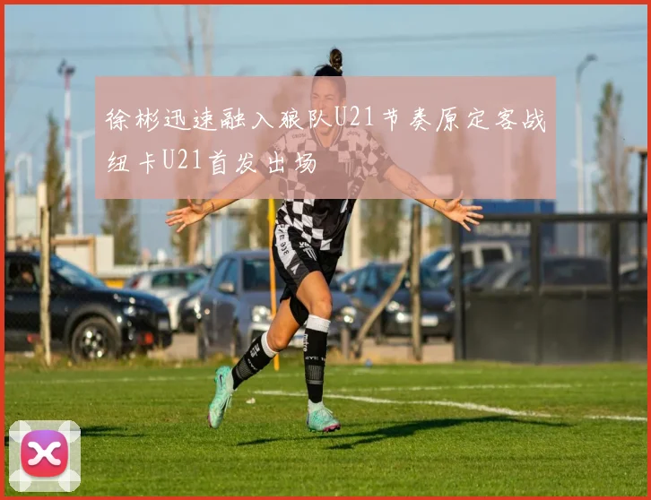 徐彬迅速融入狼队U21节奏原定客战纽卡U21首发出场