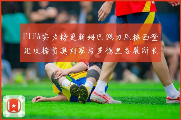 FIFA实力榜更新姆巴佩力压梅西登进攻榜首奥利塞与罗德里各展所长