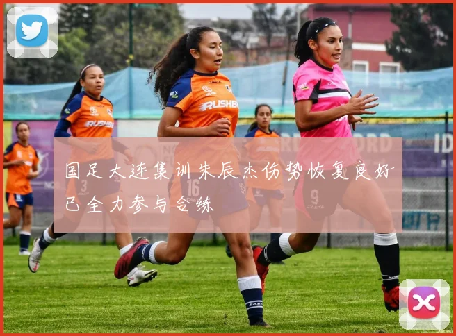 国足大连集训朱辰杰伤势恢复良好已全力参与合练