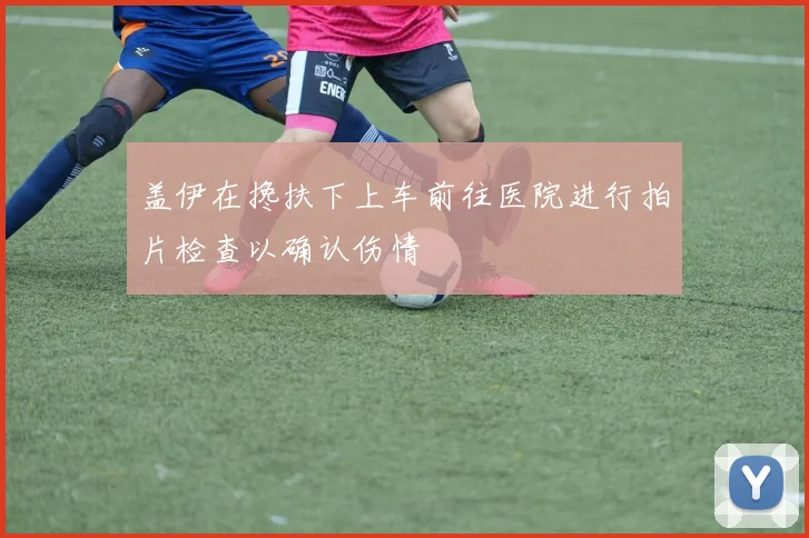 盖伊在搀扶下上车前往医院进行拍片检查以确认伤情
