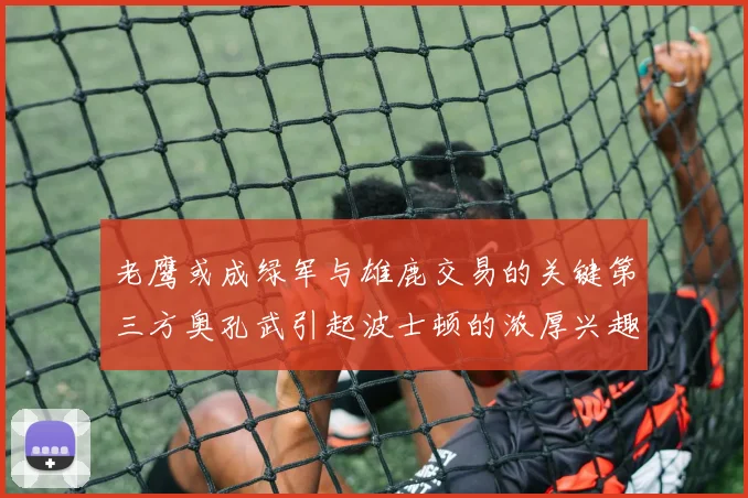 老鹰或成绿军与雄鹿交易的关键第三方奥孔武引起波士顿的浓厚兴趣