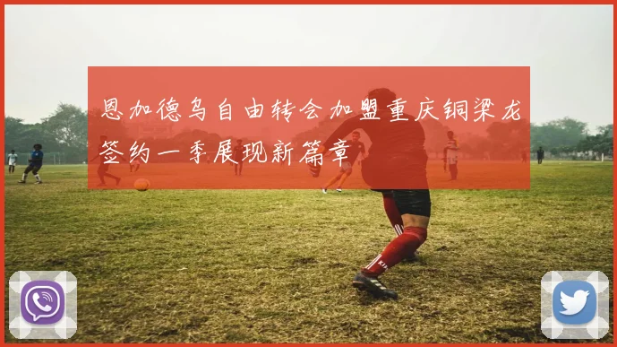 恩加德乌自由转会加盟重庆铜梁龙签约一季展现新篇章