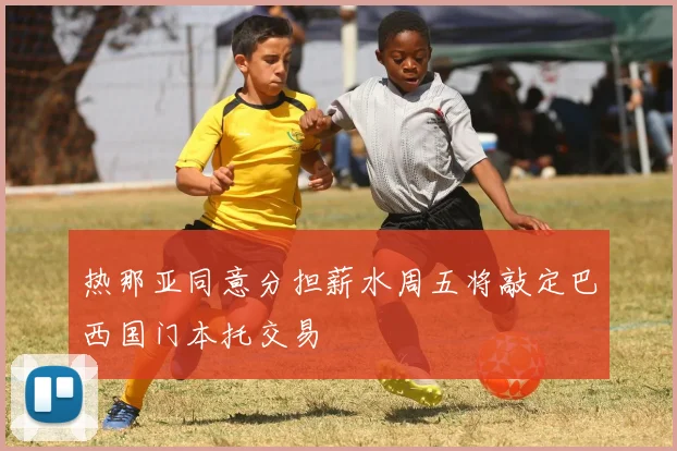 热那亚同意分担薪水周五将敲定巴西国门本托交易