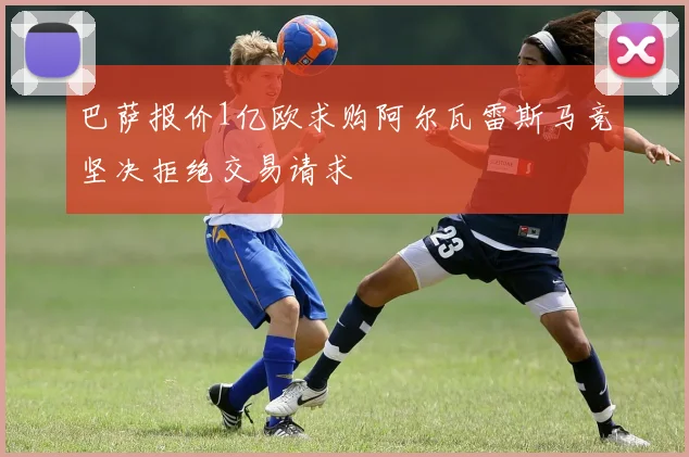巴萨报价1亿欧求购阿尔瓦雷斯马竞坚决拒绝交易请求