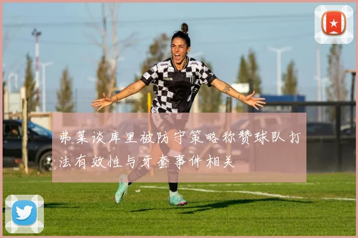 弗莱谈库里被防守策略称赞球队打法有效性与牙套事件相关