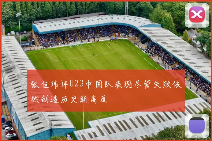 张佳玮评U23中国队表现尽管失败依然创造历史新高度