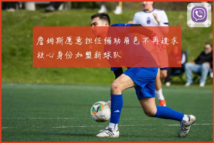 詹姆斯愿意担任辅助角色不再追求核心身份加盟新球队