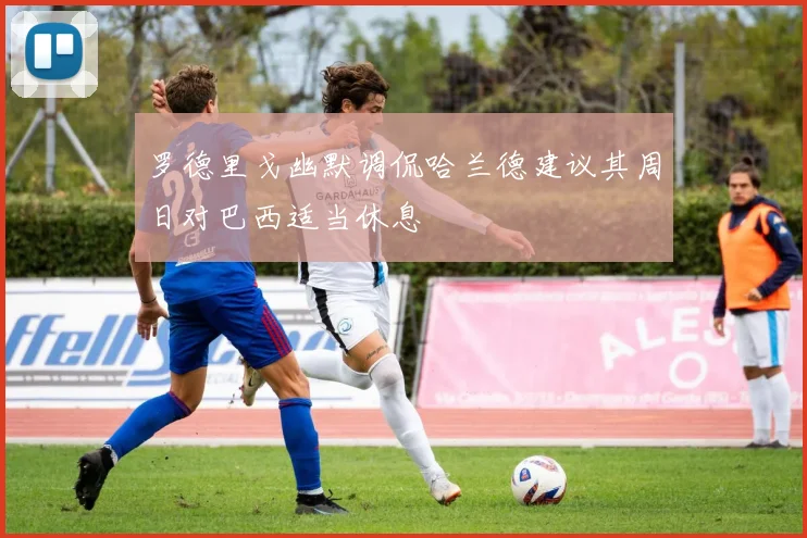 罗德里戈幽默调侃哈兰德建议其周日对巴西适当休息