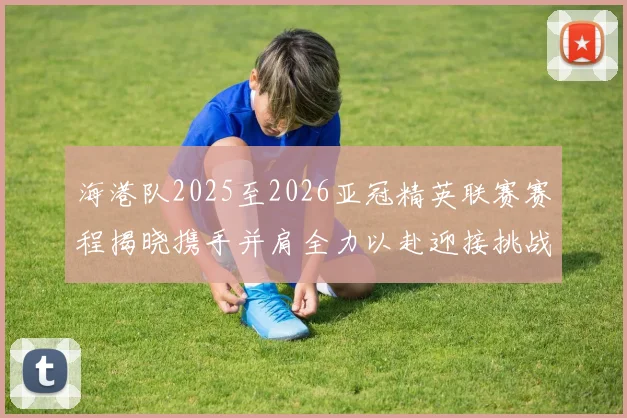 海港队2025至2026亚冠精英联赛赛程揭晓携手并肩全力以赴迎接挑战
