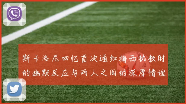 斯卡洛尼回忆首次通知梅西执教时的幽默反应与两人之间的深厚情谊