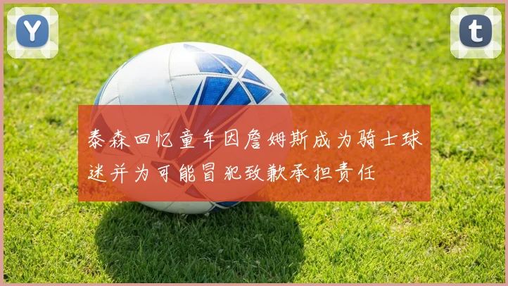 泰森回忆童年因詹姆斯成为骑士球迷并为可能冒犯致歉承担责任
