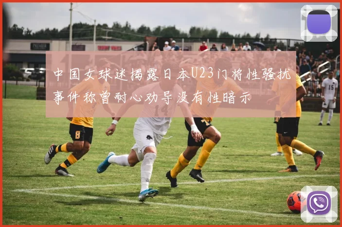 中国女球迷揭露日本U23门将性骚扰事件称曾耐心劝导没有性暗示