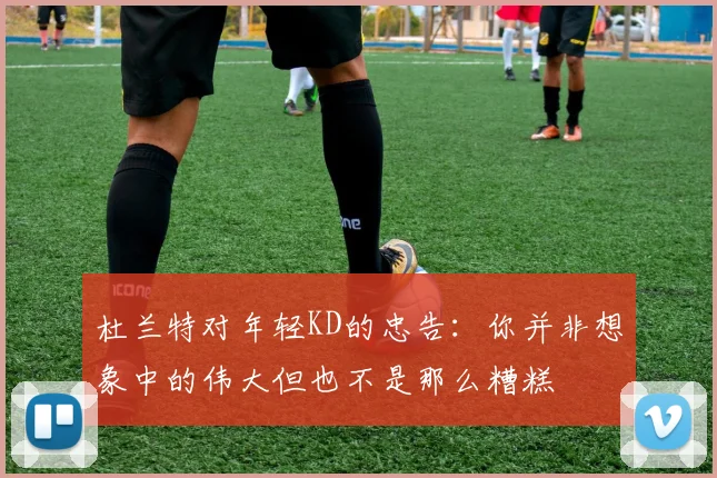 杜兰特对年轻KD的忠告：你并非想象中的伟大但也不是那么糟糕