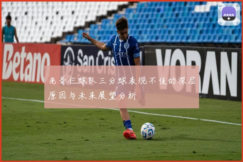 老哥仨球队三分球表现不佳的深层原因与未来展望分析