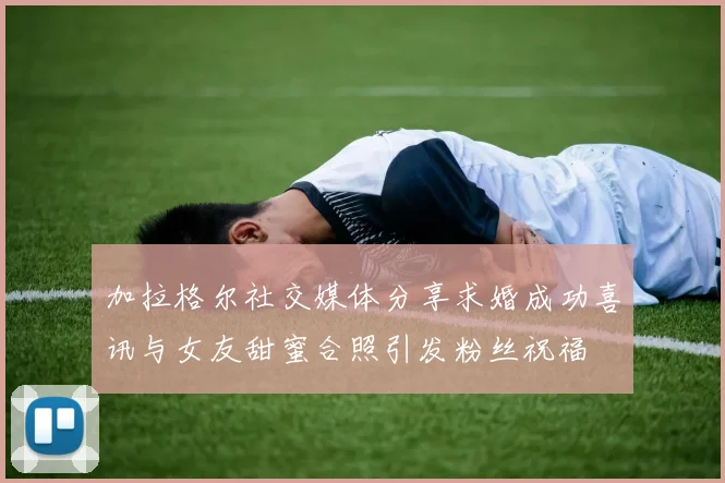 加拉格尔社交媒体分享求婚成功喜讯与女友甜蜜合照引发粉丝祝福
